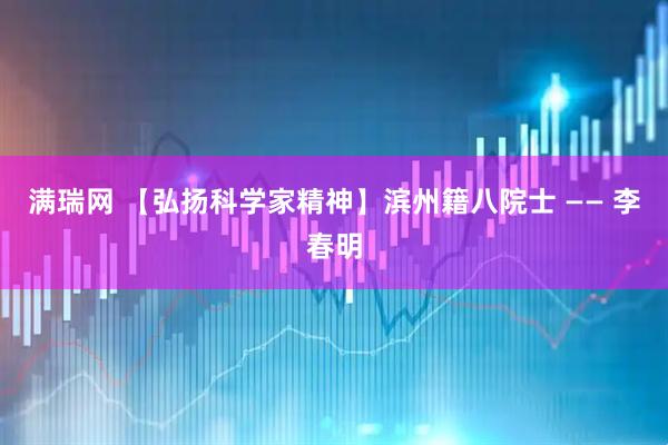 满瑞网 【弘扬科学家精神】滨州籍八院士 —— 李春明