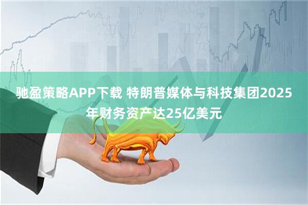 驰盈策略APP下载 特朗普媒体与科技集团2025年财务资产达25亿美元