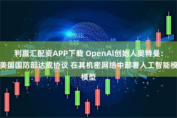 利赢汇配资APP下载 OpenAl创始人奥特曼：与美国国防部达成协议 在其机密网络中部署人工智能模型