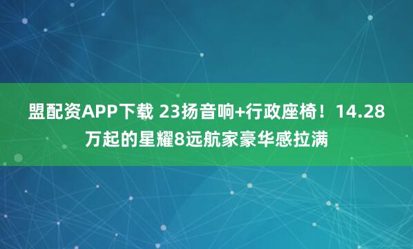 盟配资APP下载 23扬音响+行政座椅！14.28万起的星耀8远航家豪华感拉满