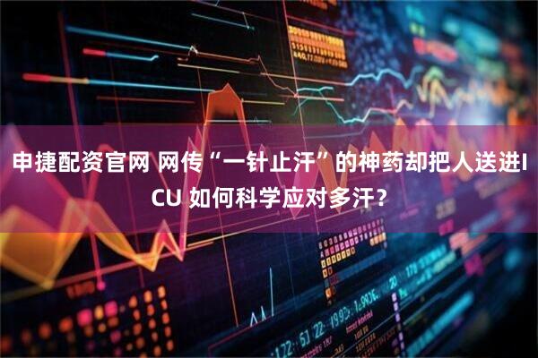 申捷配资官网 网传“一针止汗”的神药却把人送进ICU 如何科学应对多汗？