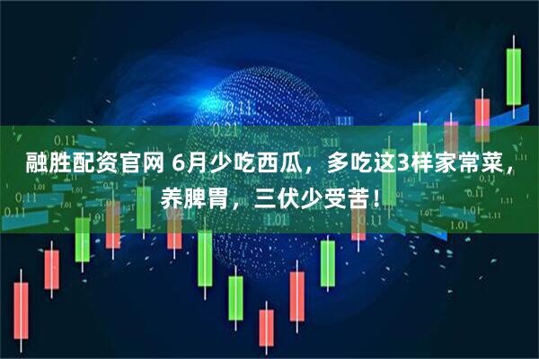 融胜配资官网 6月少吃西瓜，多吃这3样家常菜，养脾胃，三伏少受苦！