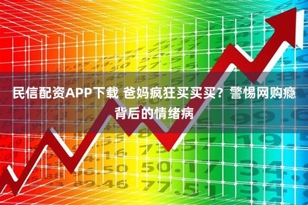 民信配资APP下载 爸妈疯狂买买买?警惕网购瘾背后的情绪病