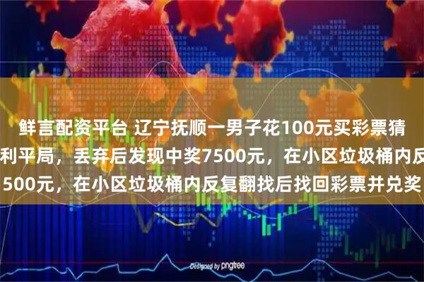 鲜言配资平台 辽宁抚顺一男子花100元买彩票猜中阿尔及利亚3比3奥地利平局，丢弃后发现中奖7500元，在小区垃圾桶内反复翻找后找回彩票并兑奖