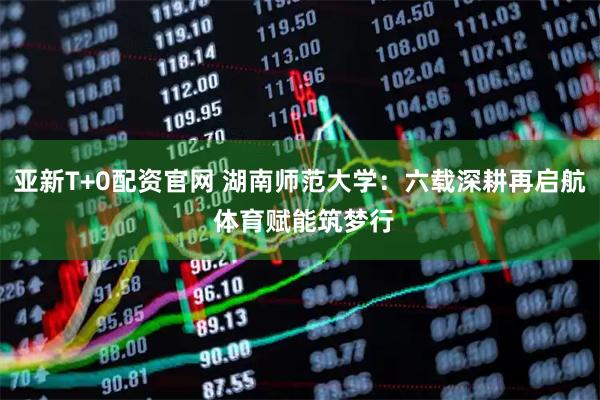 亚新T+0配资官网 湖南师范大学：六载深耕再启航 体育赋能筑梦行
