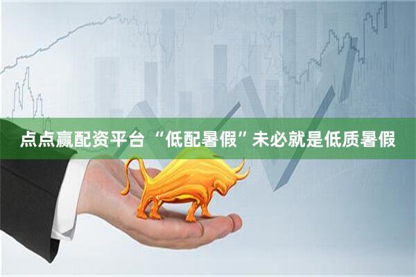 点点赢配资平台 “低配暑假”未必就是低质暑假