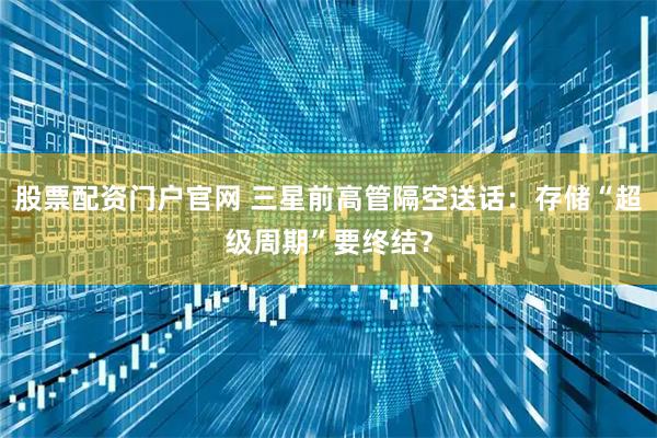 股票配资门户官网 三星前高管隔空送话：存储“超级周期”要终结？
