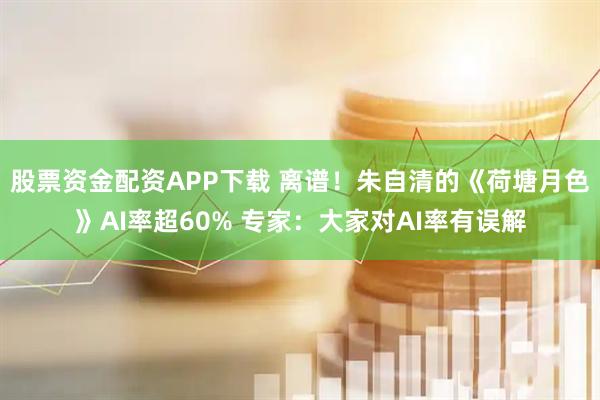 股票资金配资APP下载 离谱！朱自清的《荷塘月色》AI率超60% 专家：大家对AI率有误解