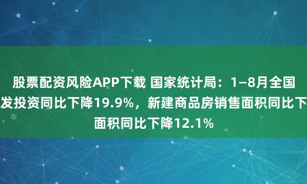 股票配资风险APP下载 国家统计局：1—8月全国房地产开发投资同比下降19.9%，新建商品房销售面积同比下降12.1%