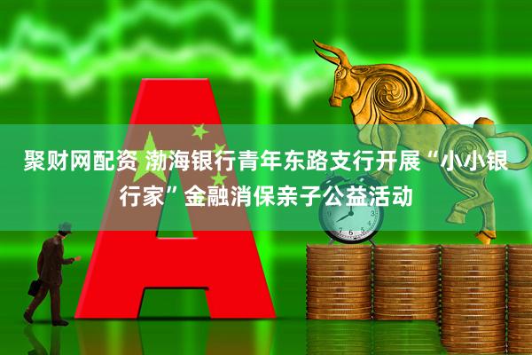 聚财网配资 渤海银行青年东路支行开展“小小银行家”金融消保亲子公益活动