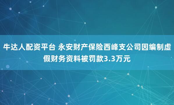 牛达人配资平台 永安财产保险西峰支公司因编制虚假财务资料被罚款3.3万元